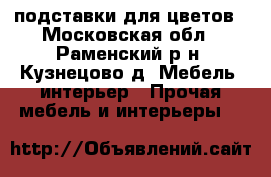 подставки для цветов - Московская обл., Раменский р-н, Кузнецово д. Мебель, интерьер » Прочая мебель и интерьеры   